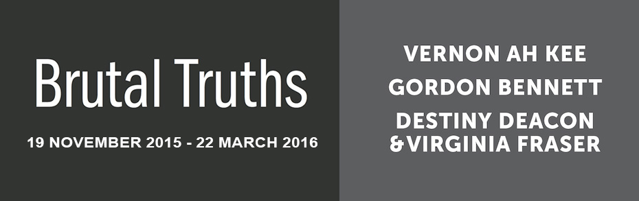 Brutal Truths 19 November 2015 to 22 March 2016. Vernon Ah Kee, Gordon Bennett, Destiny Deacon and Virginia Fraser