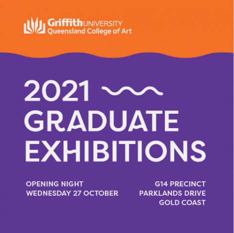 Griffith University Queensland College of Art 2021 Graduate Exhibitions. Opening night Wednesday 27 October G14 precinct, Parklands Drive, Gold Coast